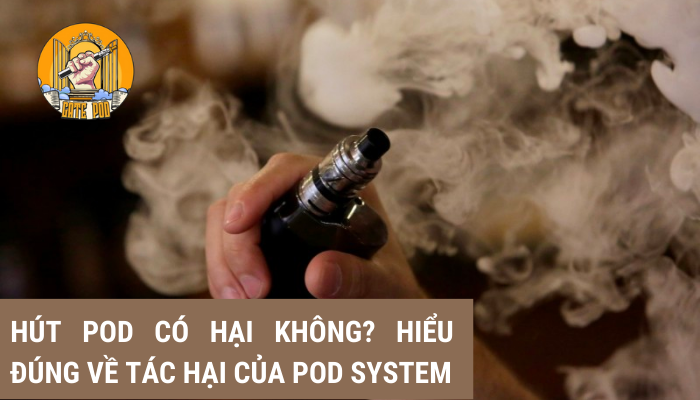 Hút pod có hại không? Hiểu đúng về tác hại của Pod System