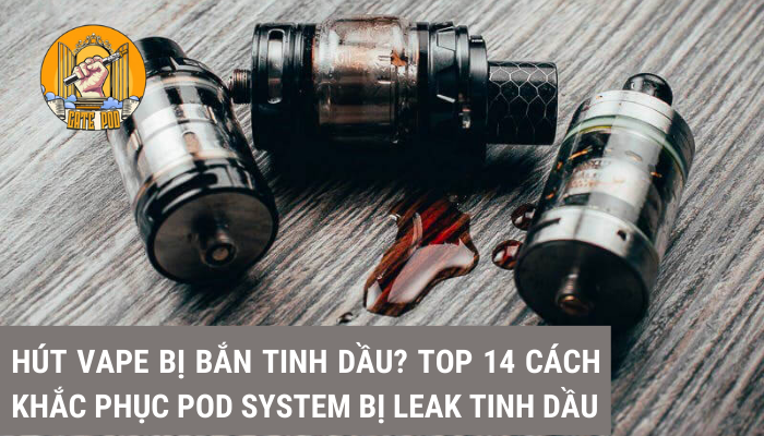 Hút Vape bị bắn tinh dầu? Top 14 cách khắc phục Pod System bị leak tinh dầu