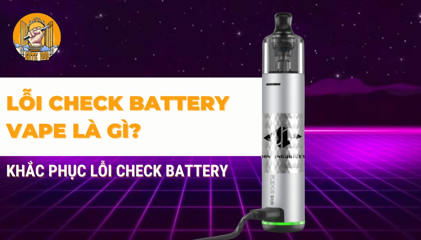 Lỗi Check Battery Vape Là Gì? Cách Khắc Phục Vape Bị Check Battery